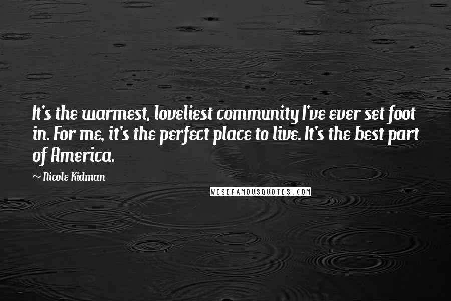 Nicole Kidman Quotes: It's the warmest, loveliest community I've ever set foot in. For me, it's the perfect place to live. It's the best part of America.