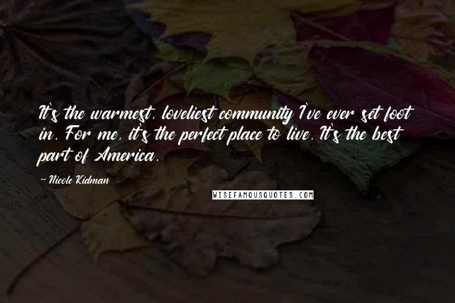 Nicole Kidman Quotes: It's the warmest, loveliest community I've ever set foot in. For me, it's the perfect place to live. It's the best part of America.