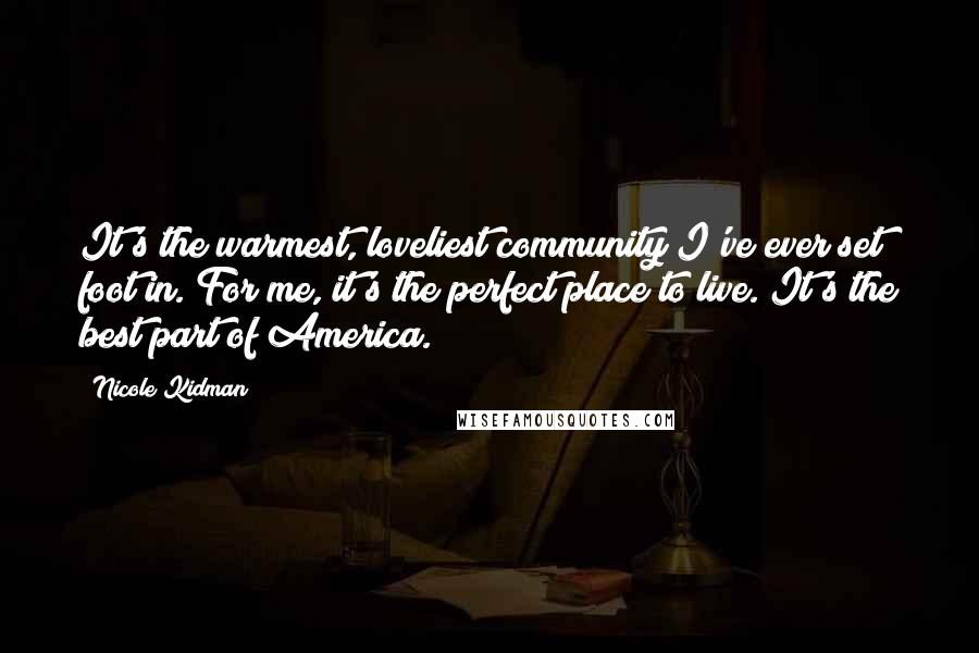 Nicole Kidman Quotes: It's the warmest, loveliest community I've ever set foot in. For me, it's the perfect place to live. It's the best part of America.