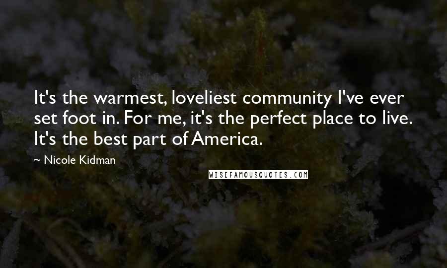 Nicole Kidman Quotes: It's the warmest, loveliest community I've ever set foot in. For me, it's the perfect place to live. It's the best part of America.