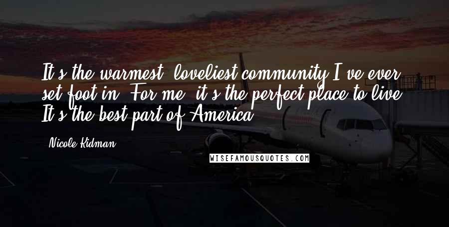 Nicole Kidman Quotes: It's the warmest, loveliest community I've ever set foot in. For me, it's the perfect place to live. It's the best part of America.
