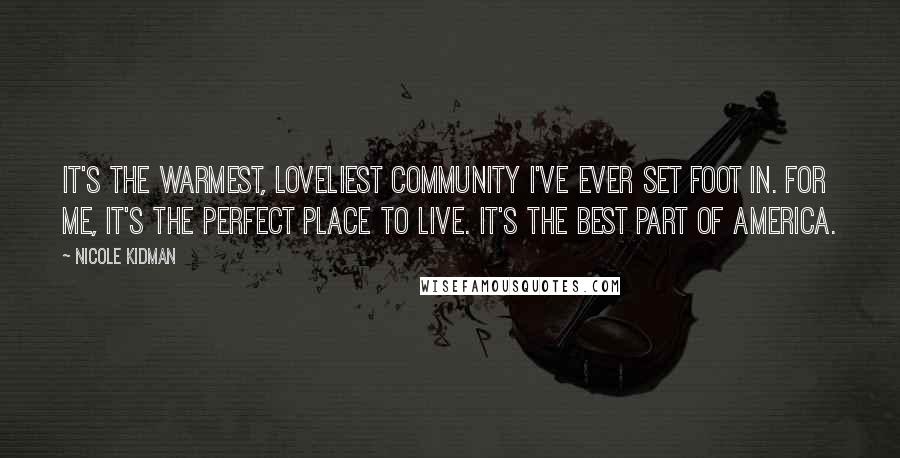 Nicole Kidman Quotes: It's the warmest, loveliest community I've ever set foot in. For me, it's the perfect place to live. It's the best part of America.
