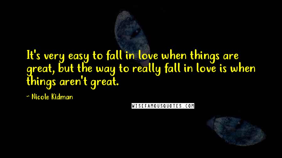 Nicole Kidman Quotes: It's very easy to fall in love when things are great, but the way to really fall in love is when things aren't great.