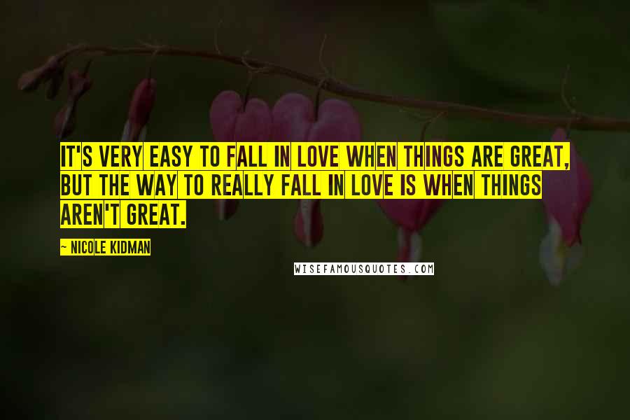 Nicole Kidman Quotes: It's very easy to fall in love when things are great, but the way to really fall in love is when things aren't great.