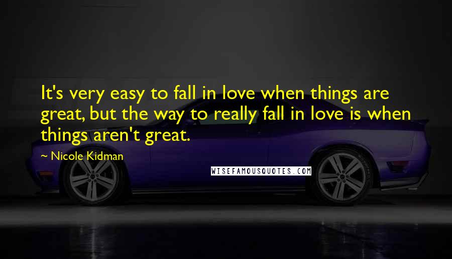 Nicole Kidman Quotes: It's very easy to fall in love when things are great, but the way to really fall in love is when things aren't great.