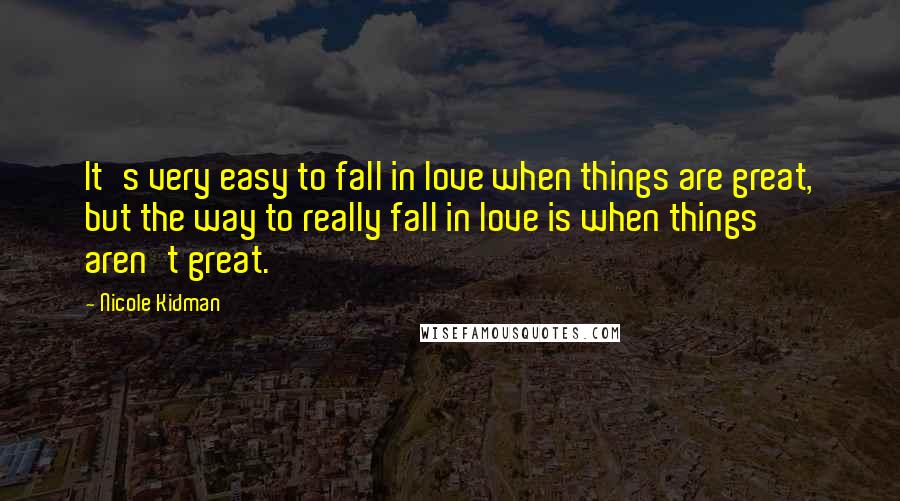Nicole Kidman Quotes: It's very easy to fall in love when things are great, but the way to really fall in love is when things aren't great.