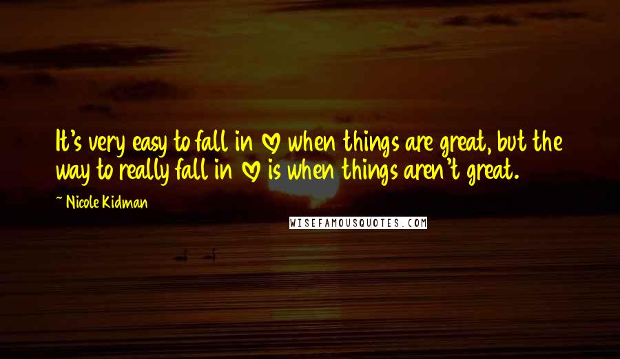 Nicole Kidman Quotes: It's very easy to fall in love when things are great, but the way to really fall in love is when things aren't great.