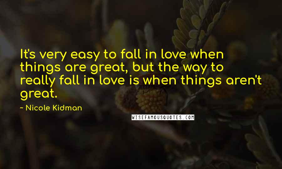 Nicole Kidman Quotes: It's very easy to fall in love when things are great, but the way to really fall in love is when things aren't great.