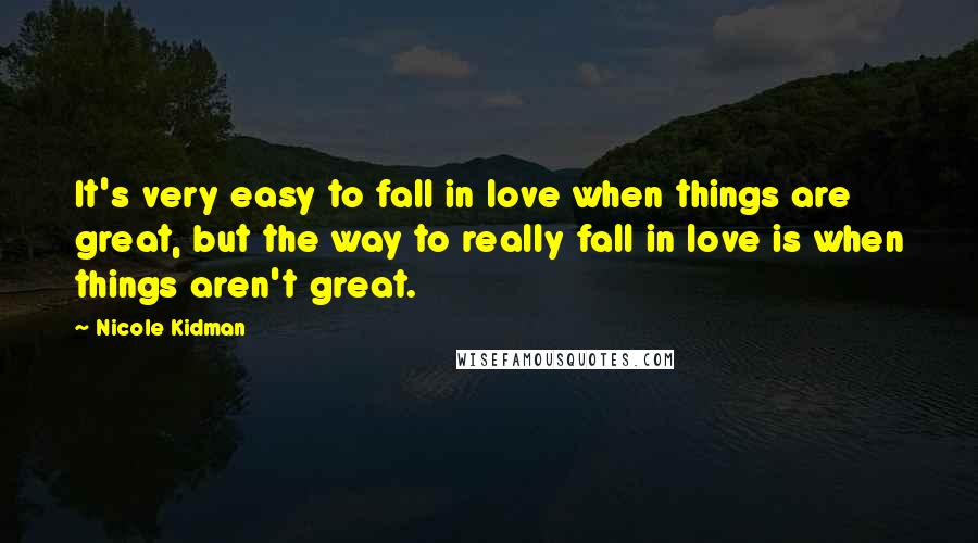 Nicole Kidman Quotes: It's very easy to fall in love when things are great, but the way to really fall in love is when things aren't great.