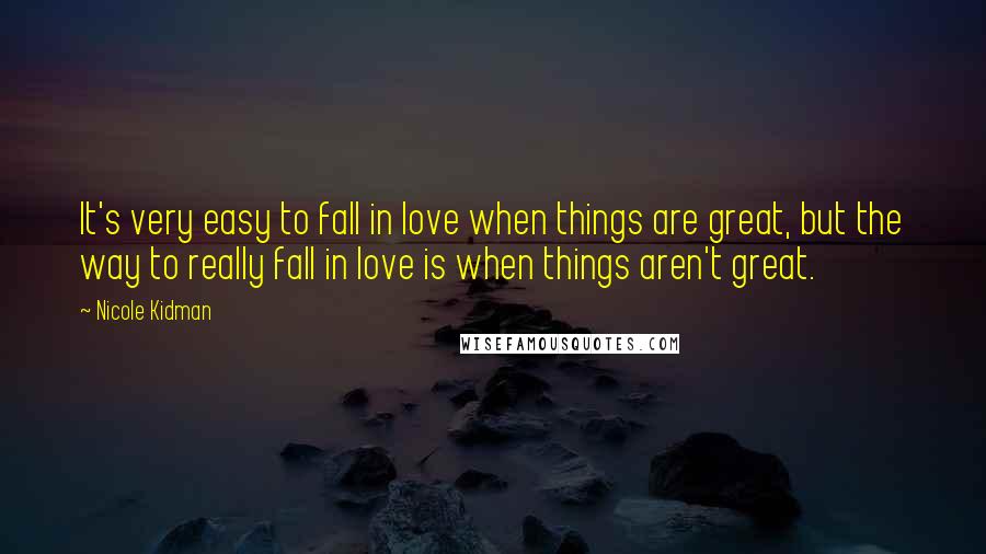 Nicole Kidman Quotes: It's very easy to fall in love when things are great, but the way to really fall in love is when things aren't great.