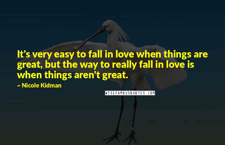 Nicole Kidman Quotes: It's very easy to fall in love when things are great, but the way to really fall in love is when things aren't great.