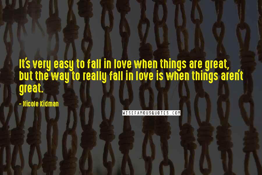 Nicole Kidman Quotes: It's very easy to fall in love when things are great, but the way to really fall in love is when things aren't great.