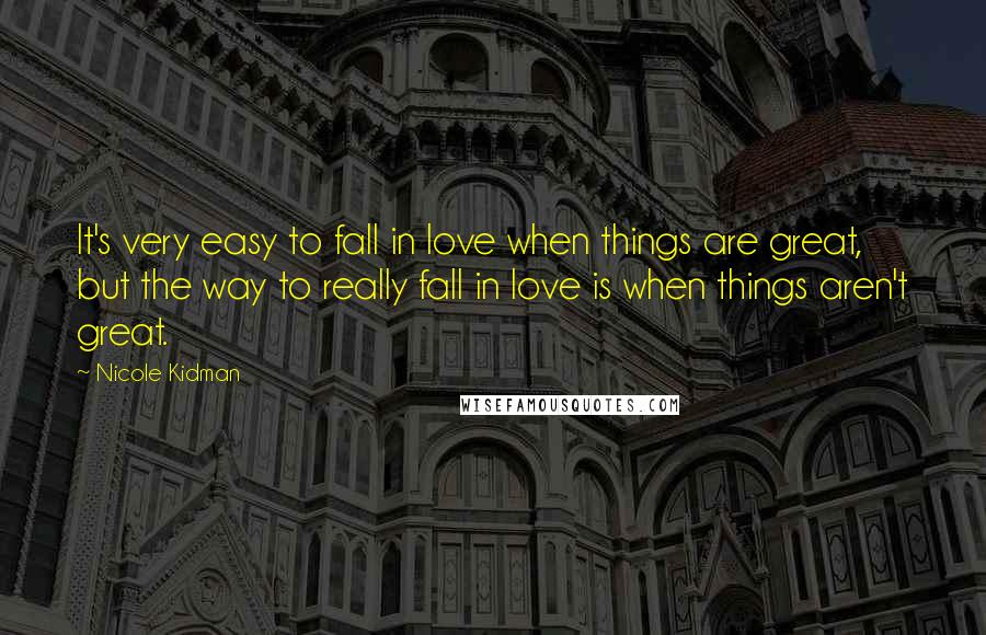 Nicole Kidman Quotes: It's very easy to fall in love when things are great, but the way to really fall in love is when things aren't great.