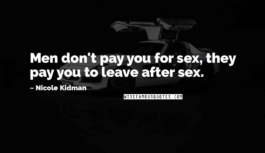 Nicole Kidman Quotes: Men don't pay you for sex, they pay you to leave after sex.