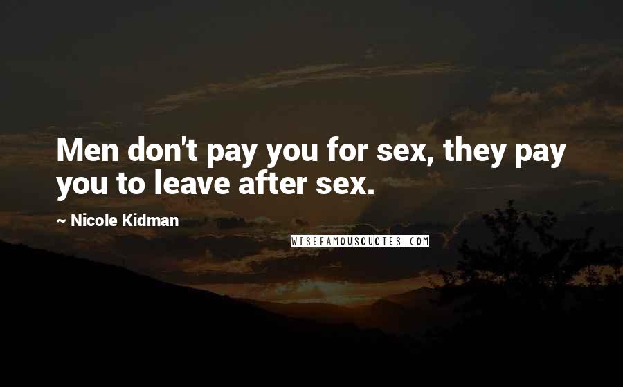 Nicole Kidman Quotes: Men don't pay you for sex, they pay you to leave after sex.