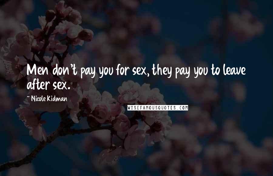 Nicole Kidman Quotes: Men don't pay you for sex, they pay you to leave after sex.