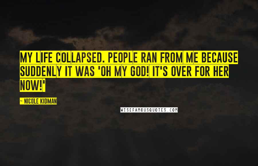 Nicole Kidman Quotes: My life collapsed. People ran from me because suddenly it was 'Oh my God! It's over for her now!'
