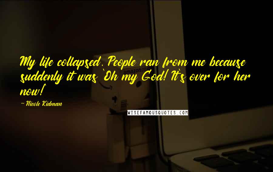 Nicole Kidman Quotes: My life collapsed. People ran from me because suddenly it was 'Oh my God! It's over for her now!'