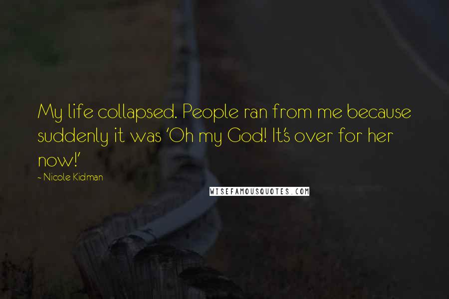 Nicole Kidman Quotes: My life collapsed. People ran from me because suddenly it was 'Oh my God! It's over for her now!'