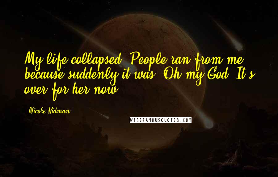 Nicole Kidman Quotes: My life collapsed. People ran from me because suddenly it was 'Oh my God! It's over for her now!'