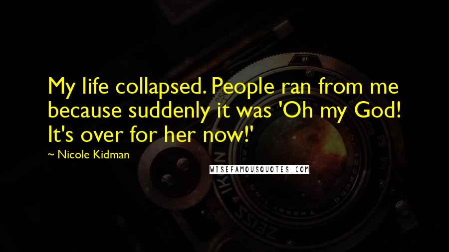 Nicole Kidman Quotes: My life collapsed. People ran from me because suddenly it was 'Oh my God! It's over for her now!'