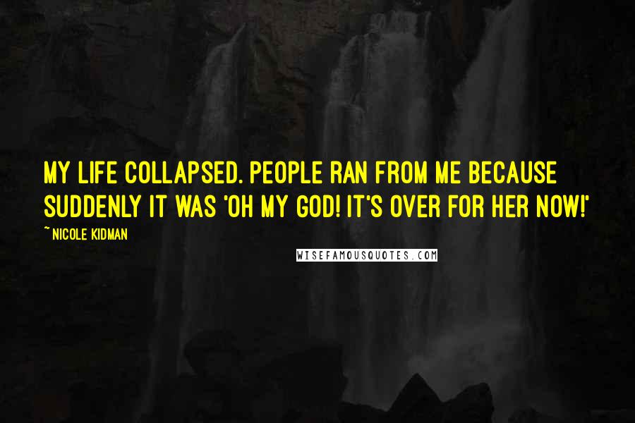 Nicole Kidman Quotes: My life collapsed. People ran from me because suddenly it was 'Oh my God! It's over for her now!'