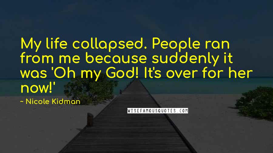 Nicole Kidman Quotes: My life collapsed. People ran from me because suddenly it was 'Oh my God! It's over for her now!'
