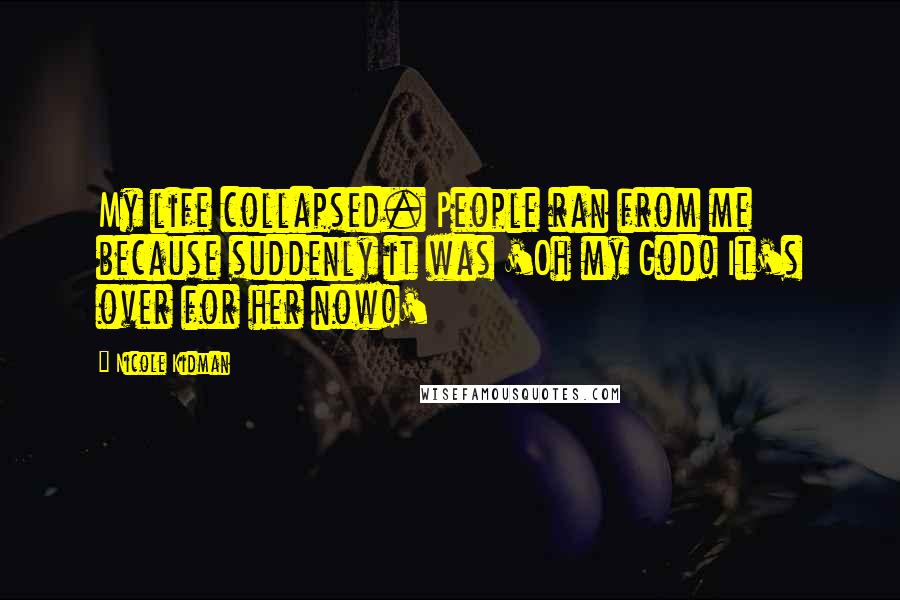 Nicole Kidman Quotes: My life collapsed. People ran from me because suddenly it was 'Oh my God! It's over for her now!'