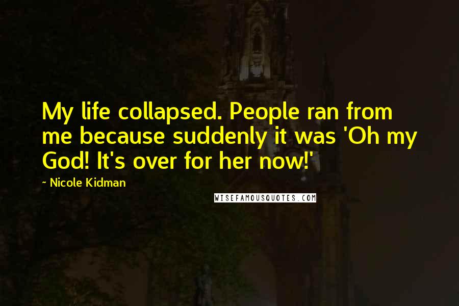 Nicole Kidman Quotes: My life collapsed. People ran from me because suddenly it was 'Oh my God! It's over for her now!'