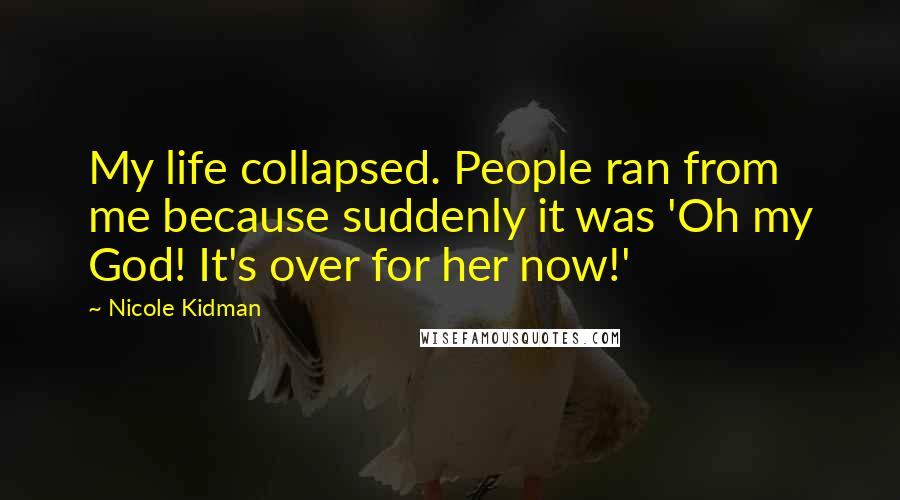 Nicole Kidman Quotes: My life collapsed. People ran from me because suddenly it was 'Oh my God! It's over for her now!'