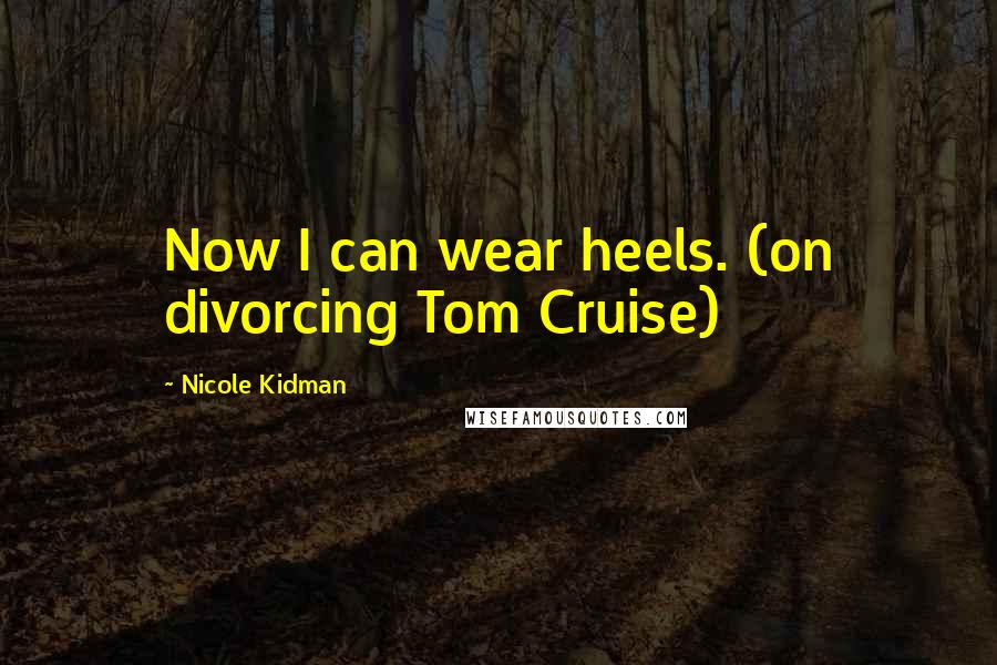 Nicole Kidman Quotes: Now I can wear heels. (on divorcing Tom Cruise)