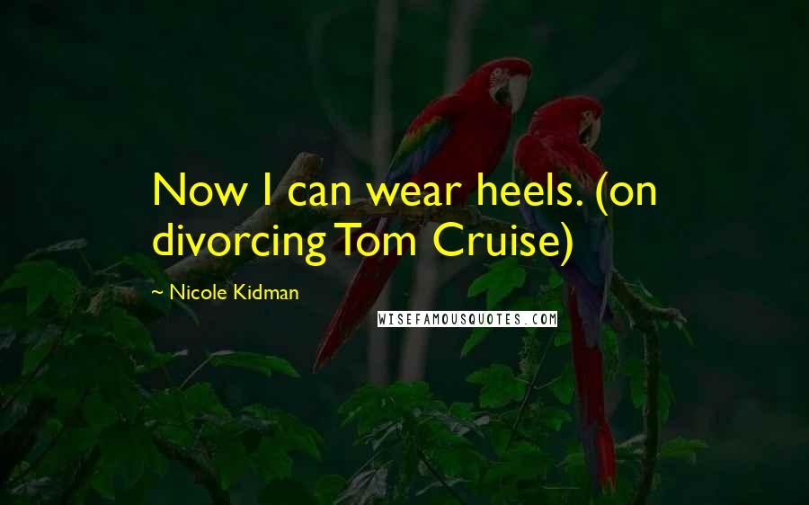 Nicole Kidman Quotes: Now I can wear heels. (on divorcing Tom Cruise)