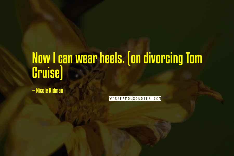 Nicole Kidman Quotes: Now I can wear heels. (on divorcing Tom Cruise)