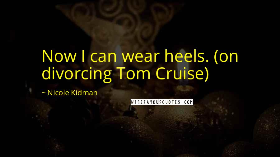 Nicole Kidman Quotes: Now I can wear heels. (on divorcing Tom Cruise)