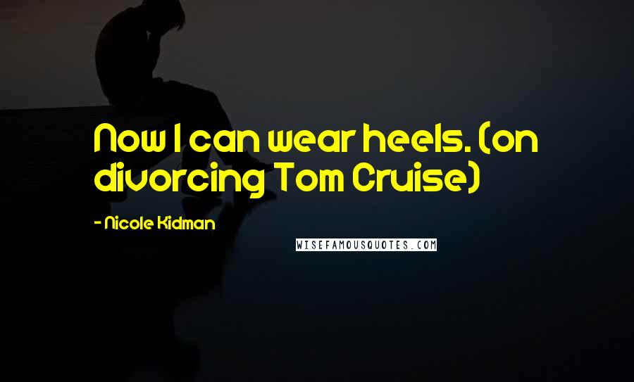 Nicole Kidman Quotes: Now I can wear heels. (on divorcing Tom Cruise)