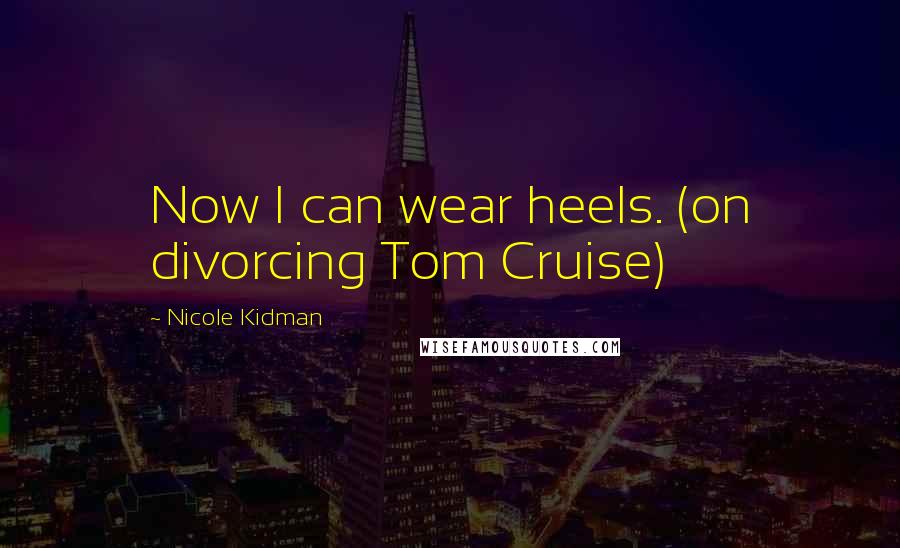 Nicole Kidman Quotes: Now I can wear heels. (on divorcing Tom Cruise)