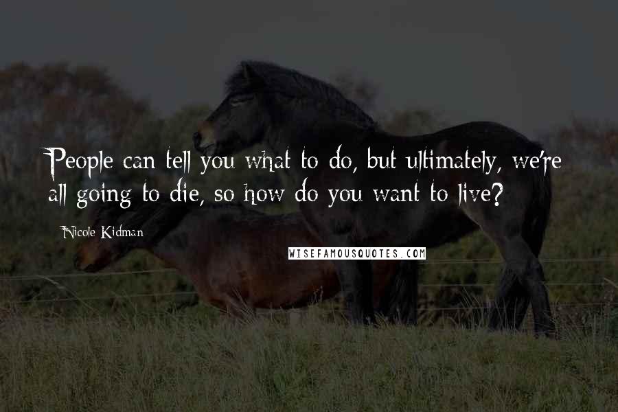 Nicole Kidman Quotes: People can tell you what to do, but ultimately, we're all going to die, so how do you want to live?