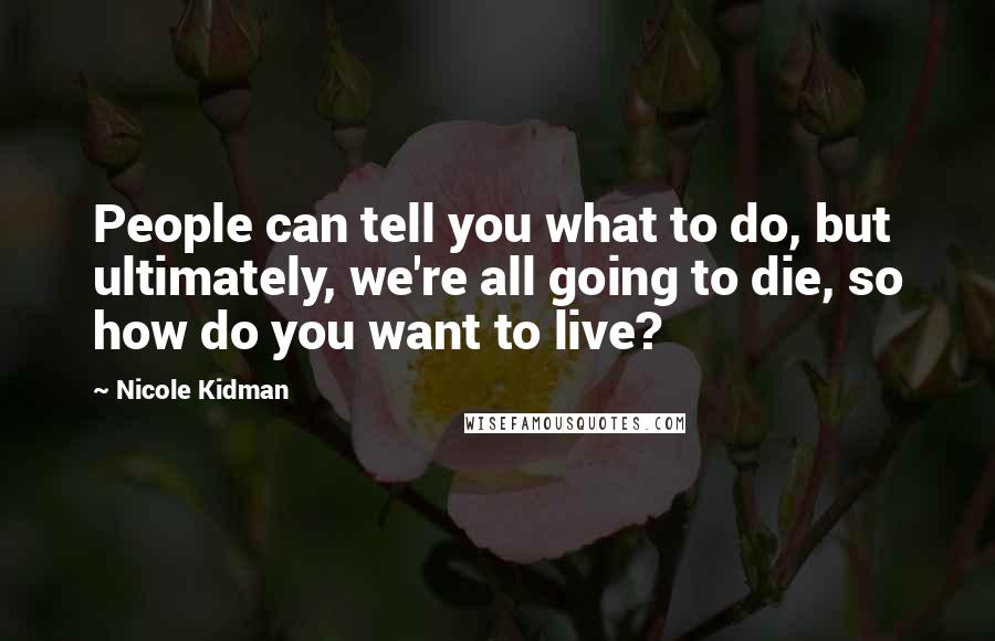 Nicole Kidman Quotes: People can tell you what to do, but ultimately, we're all going to die, so how do you want to live?