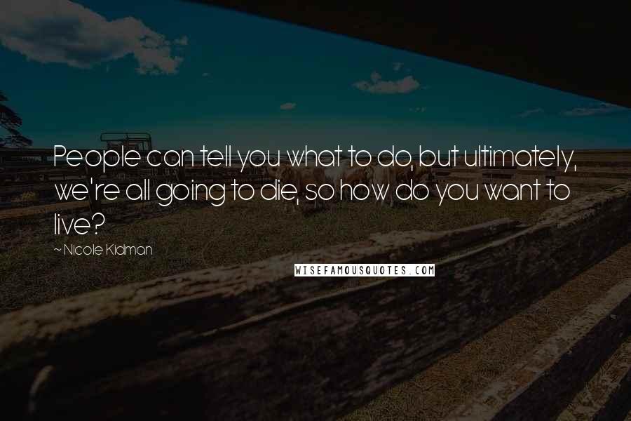 Nicole Kidman Quotes: People can tell you what to do, but ultimately, we're all going to die, so how do you want to live?