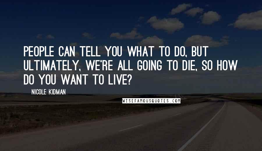 Nicole Kidman Quotes: People can tell you what to do, but ultimately, we're all going to die, so how do you want to live?