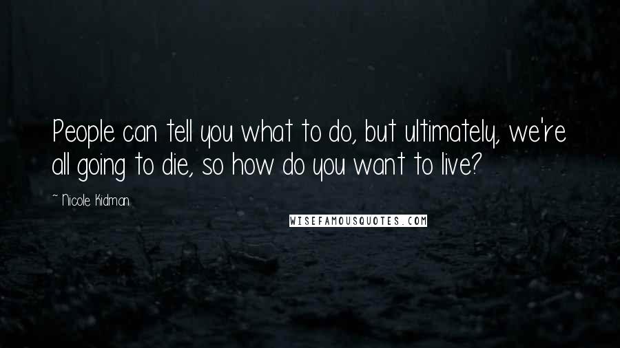 Nicole Kidman Quotes: People can tell you what to do, but ultimately, we're all going to die, so how do you want to live?