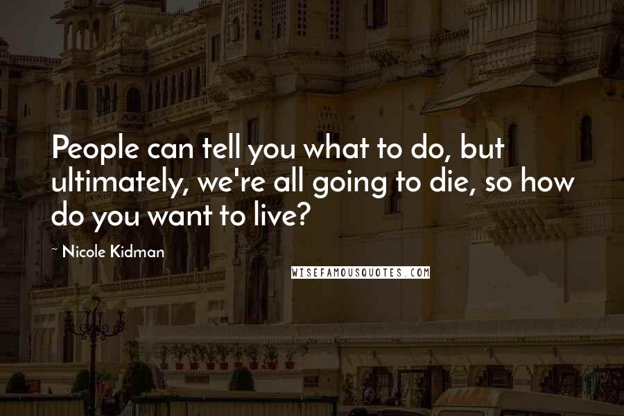 Nicole Kidman Quotes: People can tell you what to do, but ultimately, we're all going to die, so how do you want to live?