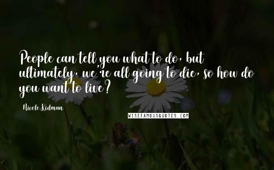 Nicole Kidman Quotes: People can tell you what to do, but ultimately, we're all going to die, so how do you want to live?