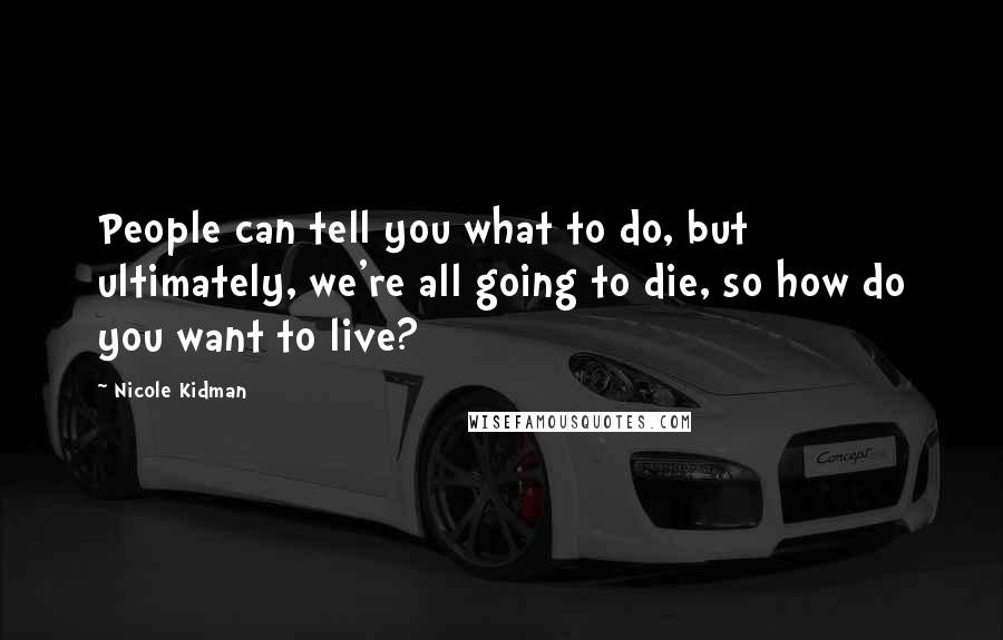 Nicole Kidman Quotes: People can tell you what to do, but ultimately, we're all going to die, so how do you want to live?