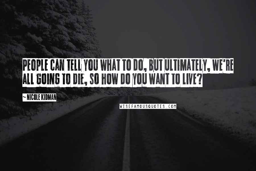 Nicole Kidman Quotes: People can tell you what to do, but ultimately, we're all going to die, so how do you want to live?