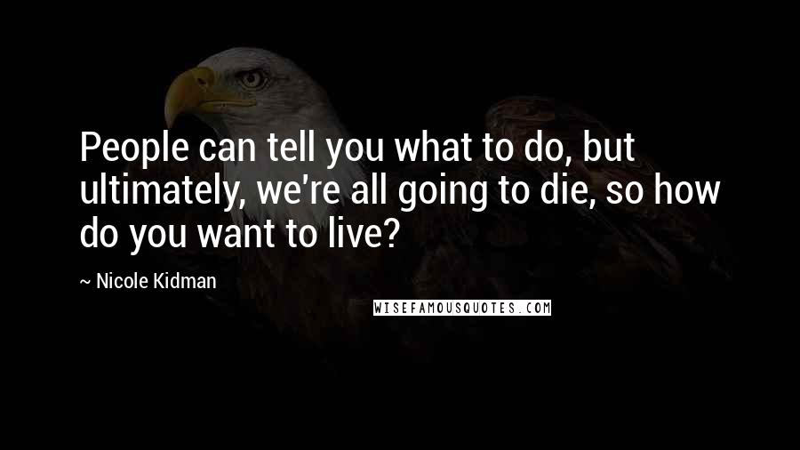 Nicole Kidman Quotes: People can tell you what to do, but ultimately, we're all going to die, so how do you want to live?