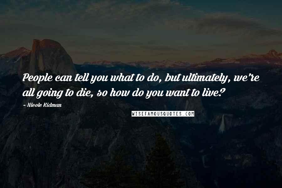 Nicole Kidman Quotes: People can tell you what to do, but ultimately, we're all going to die, so how do you want to live?