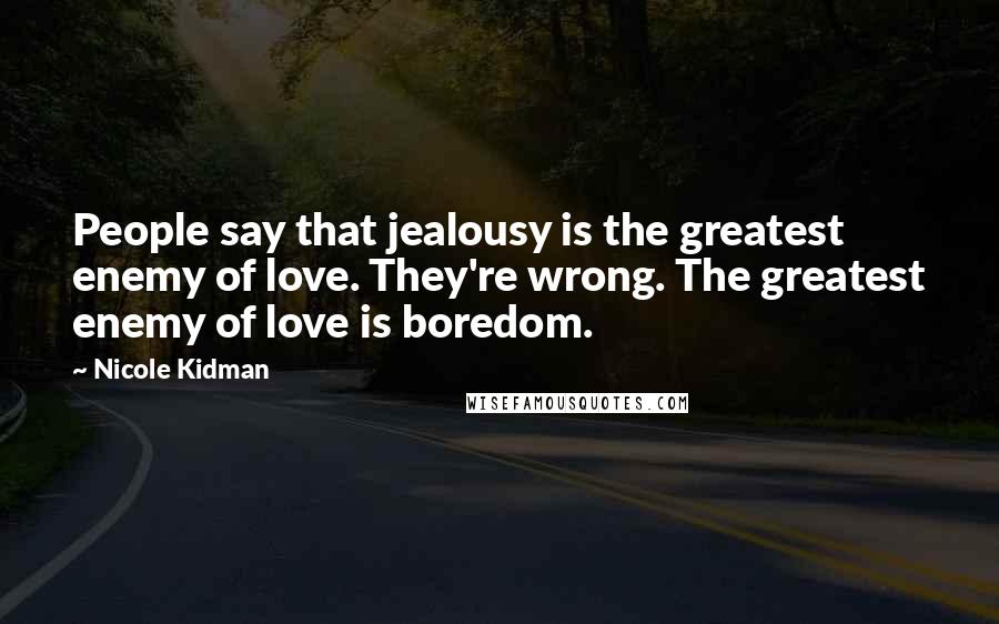 Nicole Kidman Quotes: People say that jealousy is the greatest enemy of love. They're wrong. The greatest enemy of love is boredom.