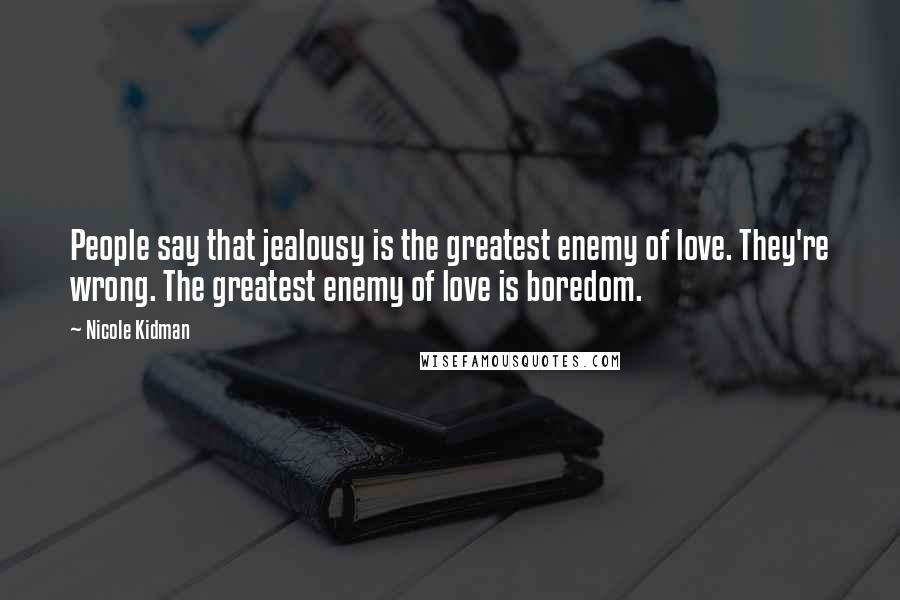 Nicole Kidman Quotes: People say that jealousy is the greatest enemy of love. They're wrong. The greatest enemy of love is boredom.