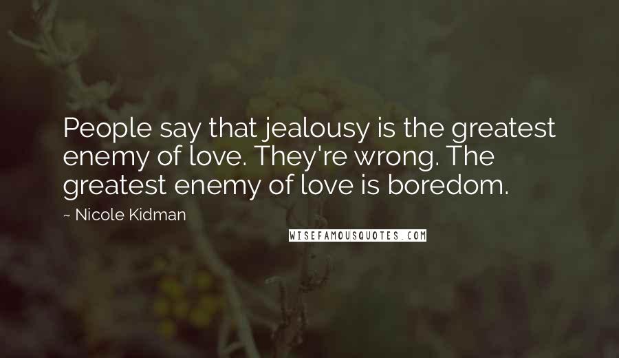 Nicole Kidman Quotes: People say that jealousy is the greatest enemy of love. They're wrong. The greatest enemy of love is boredom.